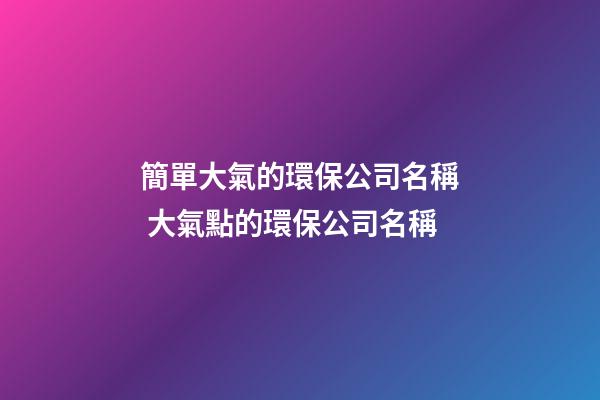 簡單大氣的環保公司名稱 大氣點的環保公司名稱-第1張-公司起名-玄機派